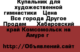 Купальник для художественной гимнастики › Цена ­ 7 000 - Все города Другое » Продам   . Хабаровский край,Комсомольск-на-Амуре г.